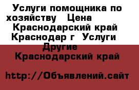 Услуги помощника по хозяйству › Цена ­ 1 000 - Краснодарский край, Краснодар г. Услуги » Другие   . Краснодарский край